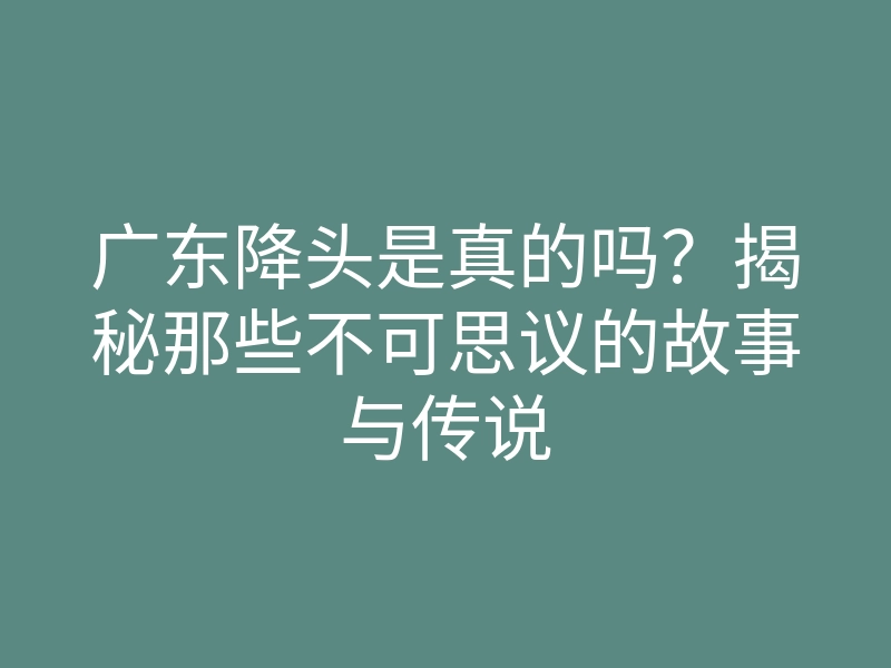 广东降头是真的吗?揭秘那些不可思议的故事与传说