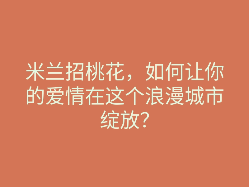 米兰招桃花,如何让你的爱情在这个浪漫城市绽放?