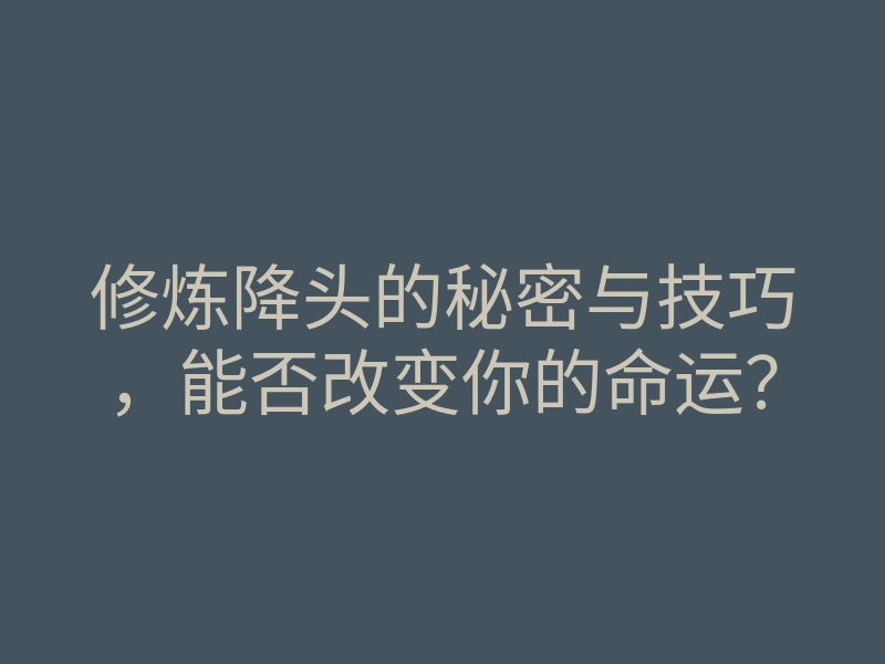 修炼降头的秘密与技巧,能否改变你的命运?