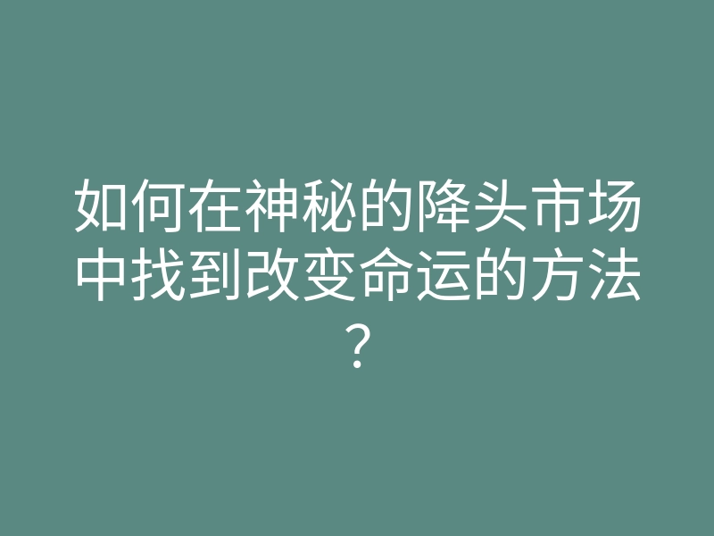 如何在神秘的降头市场中找到改变命运的方法?