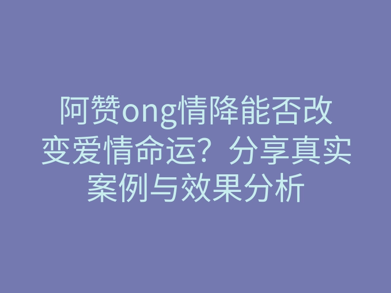 阿赞ong情降能否改变爱情命运?分享真实案例与效果分析