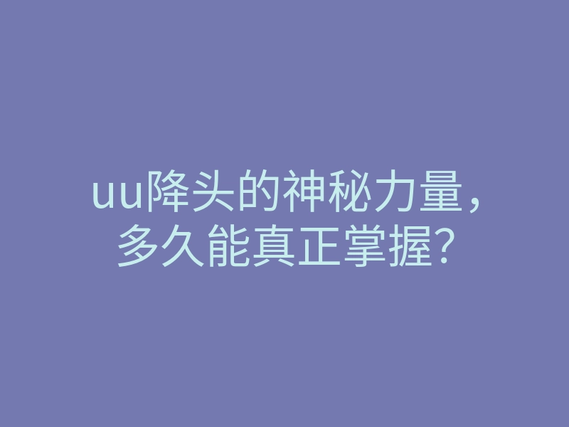 uu降头的神秘力量，多久能真正掌握？
