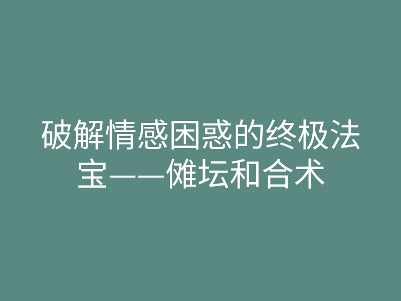 破解情感困惑的终极法宝——傩坛和合术