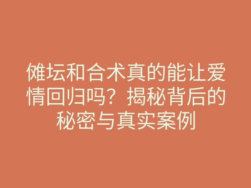 傩坛和合术真的能让爱情回归吗?揭秘背后的秘密与真实案例