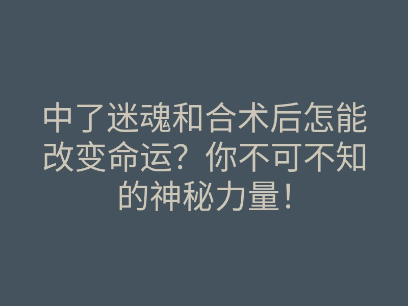 中了迷魂和合术后怎能改变命运?你不可不知的神秘力量!