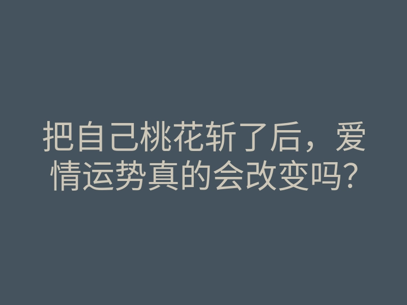 把自己桃花斩了后,爱情运势真的会改变吗?