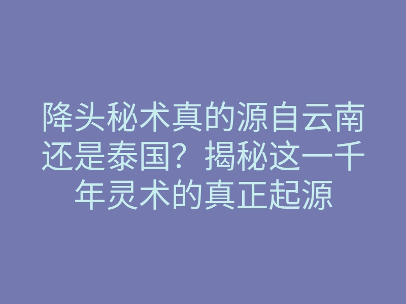 降头秘术真的源自云南还是泰国?揭秘这一千年灵术的真正起源