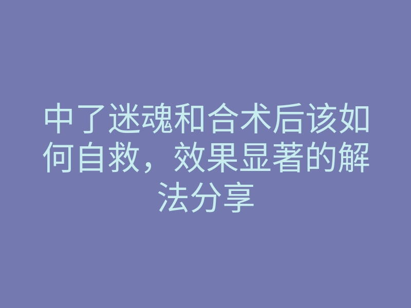 中了迷魂和合术后该如何自救,效果显著的解法分享