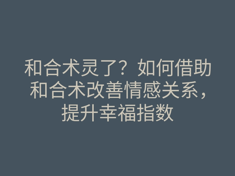 和合术灵了?如何借助和合术改善情感关系,提升幸福指数