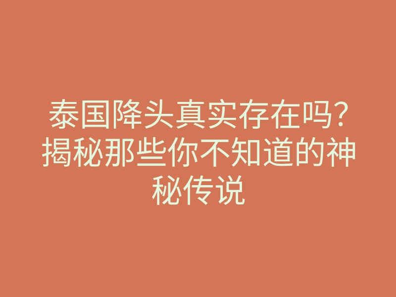 泰国降头真实存在吗?揭秘那些你不知道的神秘传说