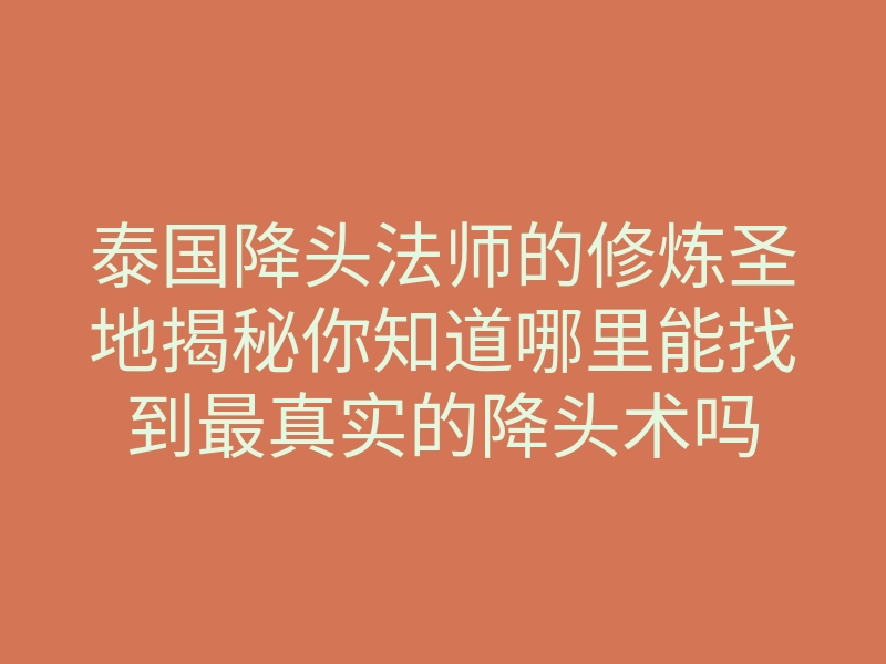 泰国降头法师的修炼圣地揭秘你知道哪里能找到最真实的降头术吗