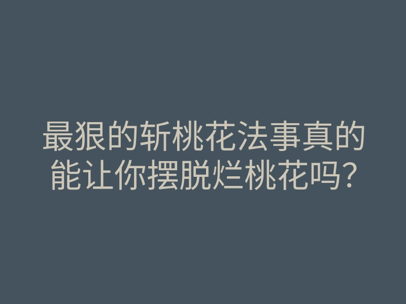 最狠的斩桃花法事真的能让你摆脱烂桃花吗？
