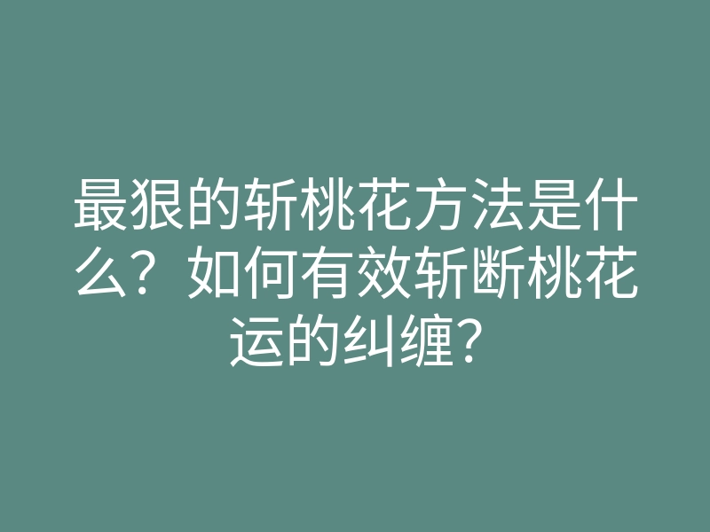 最狠的斩桃花方法是什么?如何有效斩断桃花运的纠缠?