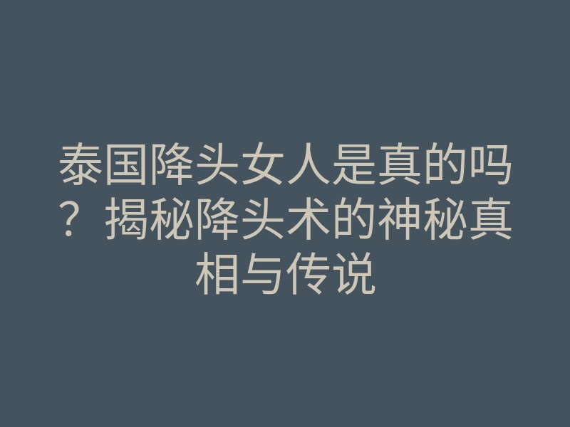 泰国降头女人是真的吗?揭秘降头术的神秘真相与传说