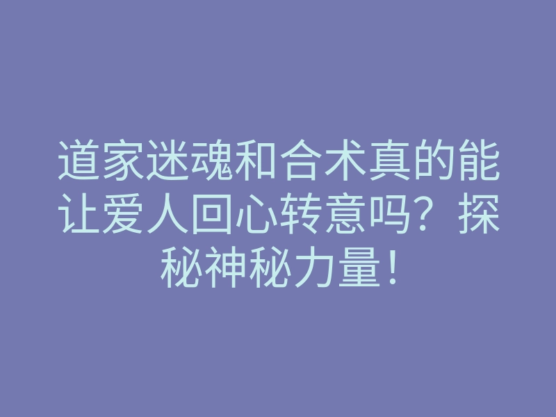 道家迷魂和合术真的能让爱人回心转意吗?探秘神秘力量!