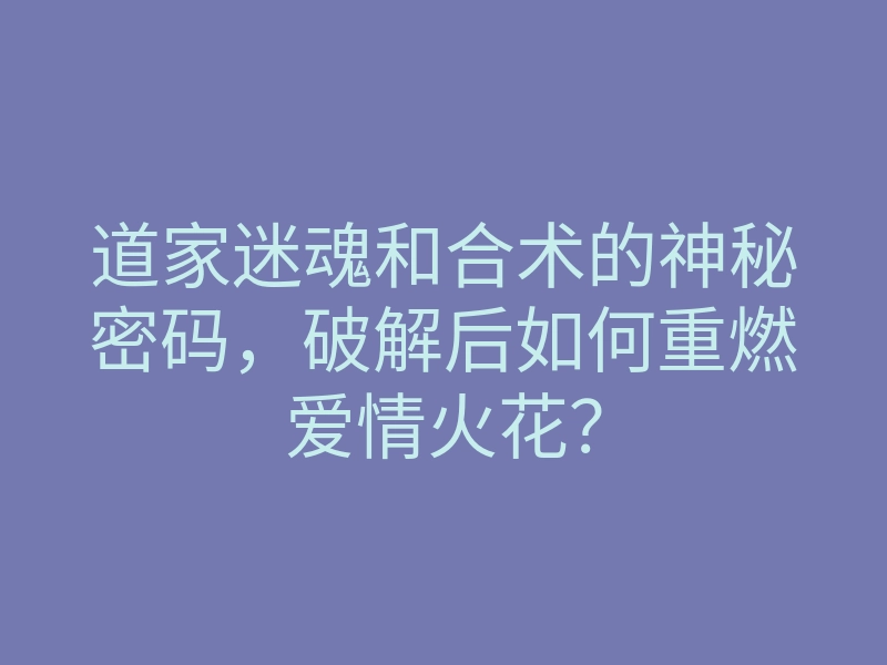 道家迷魂和合术的神秘密码,破解后如何重燃爱情火花?