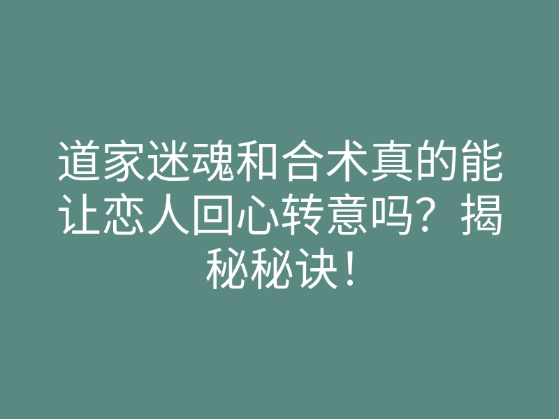 道家迷魂和合术真的能让恋人回心转意吗?揭秘秘诀!
