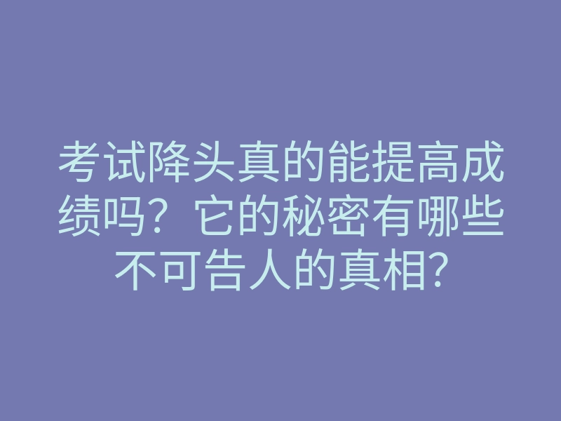 考试降头真的能提高成绩吗?它的秘密有哪些不可告人的真相?