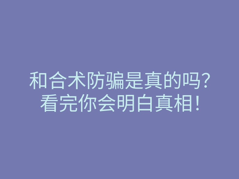 和合术防骗是真的吗?看完你会明白真相!