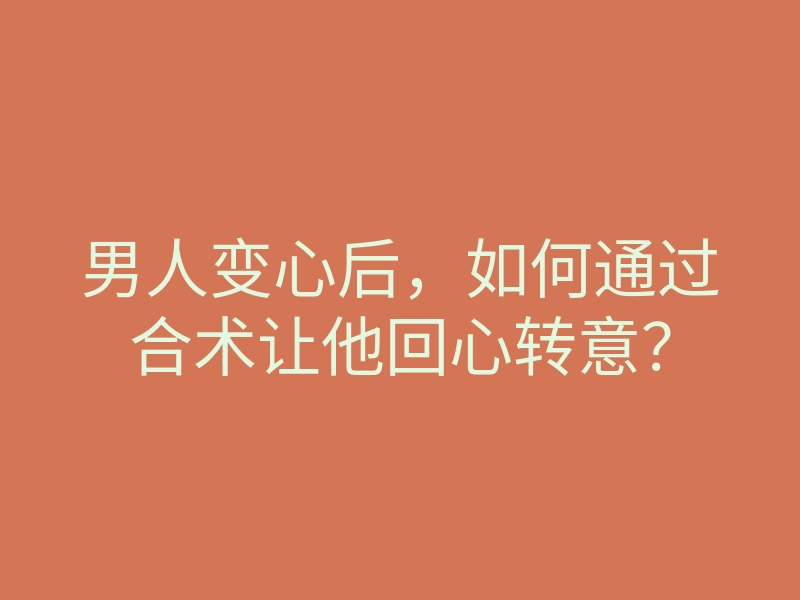 男人变心后,如何通过合术让他回心转意?