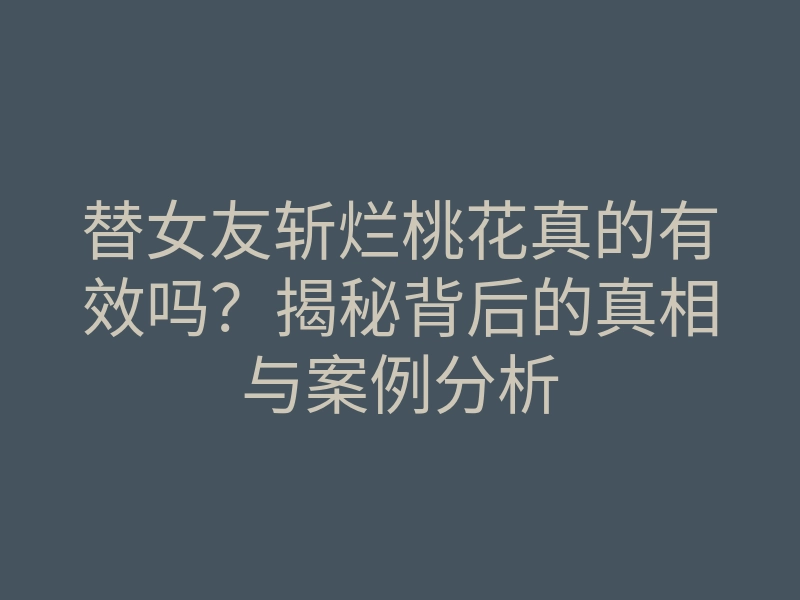 替女友斩烂桃花真的有效吗?揭秘背后的真相与案例分析