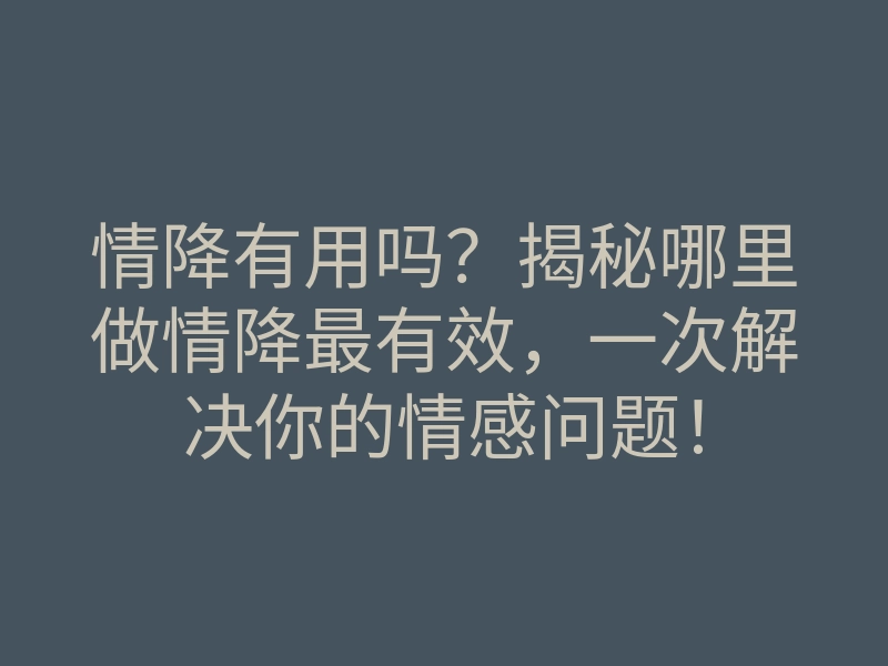 情降有用吗?揭秘哪里做情降最有效,一次解决你的情感问题!