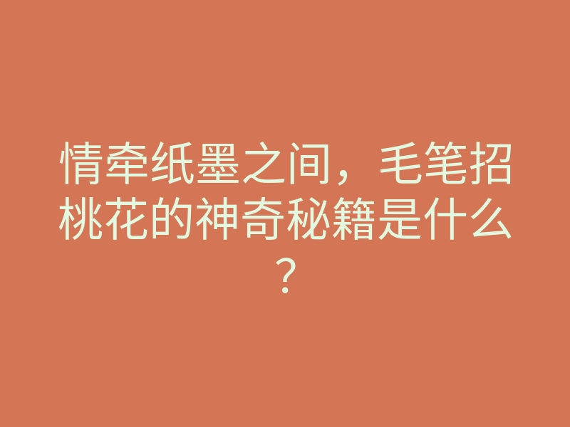 情牵纸墨之间,毛笔招桃花的神奇秘籍是什么?