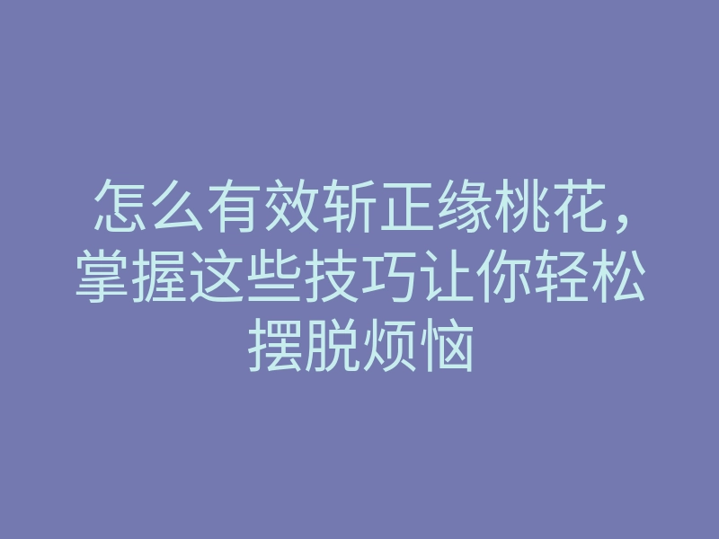 怎么有效斩正缘桃花,掌握这些技巧让你轻松摆脱烦恼