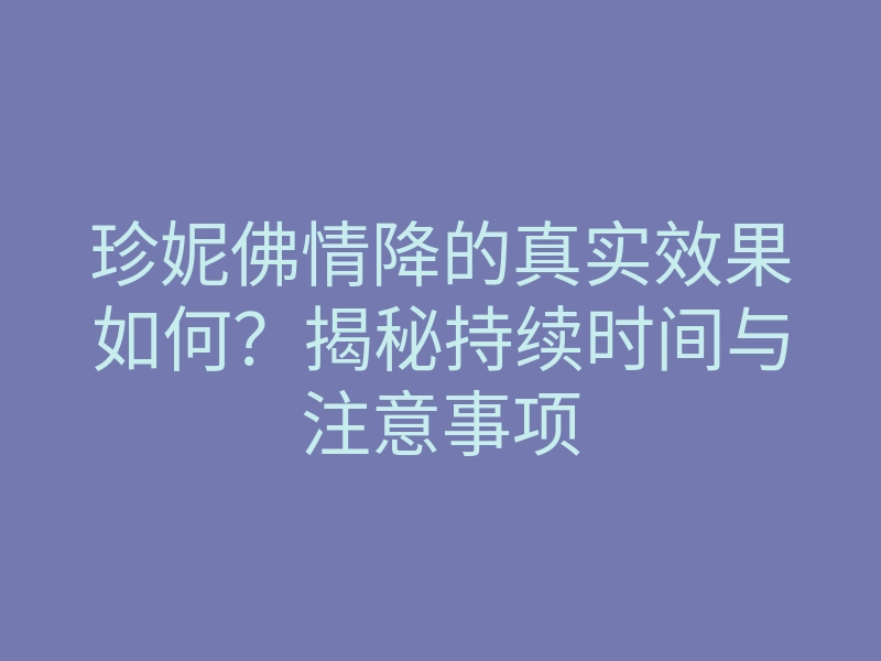 珍妮佛情降的真实效果如何?揭秘持续时间与注意事项