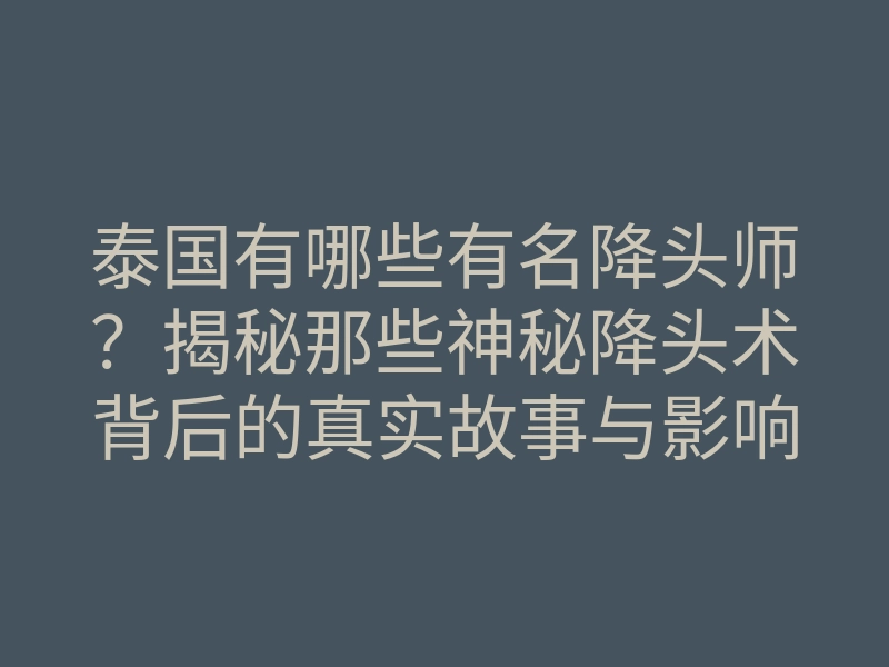 泰国有哪些有名降头师?揭秘那些神秘降头术背后的真实故事与影响