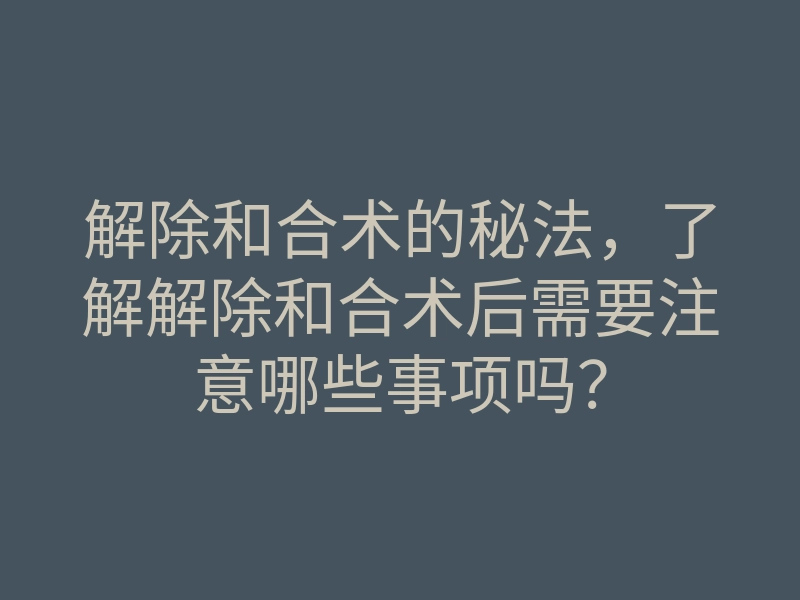 解除和合术的秘法,了解解除和合术后需要注意哪些事项吗?