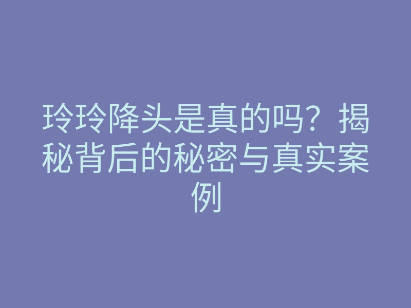 玲玲降头是真的吗?揭秘背后的秘密与真实案例