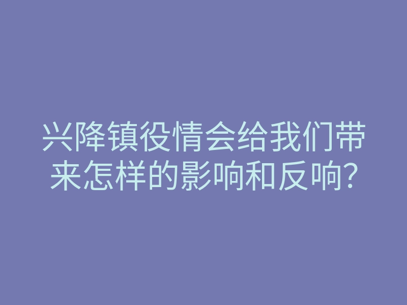兴降镇役情会给我们带来怎样的影响和反响？