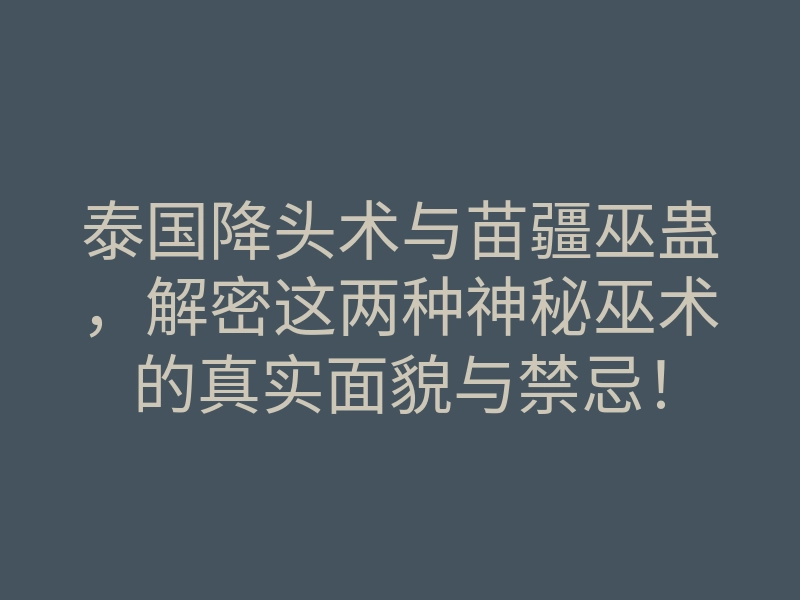 泰国降头术与苗疆巫蛊,解密这两种神秘巫术的真实面貌与禁忌!