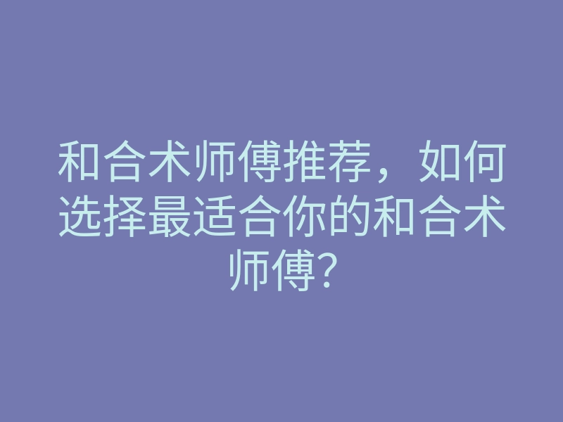 和合术师傅推荐,如何选择最适合你的和合术师傅?