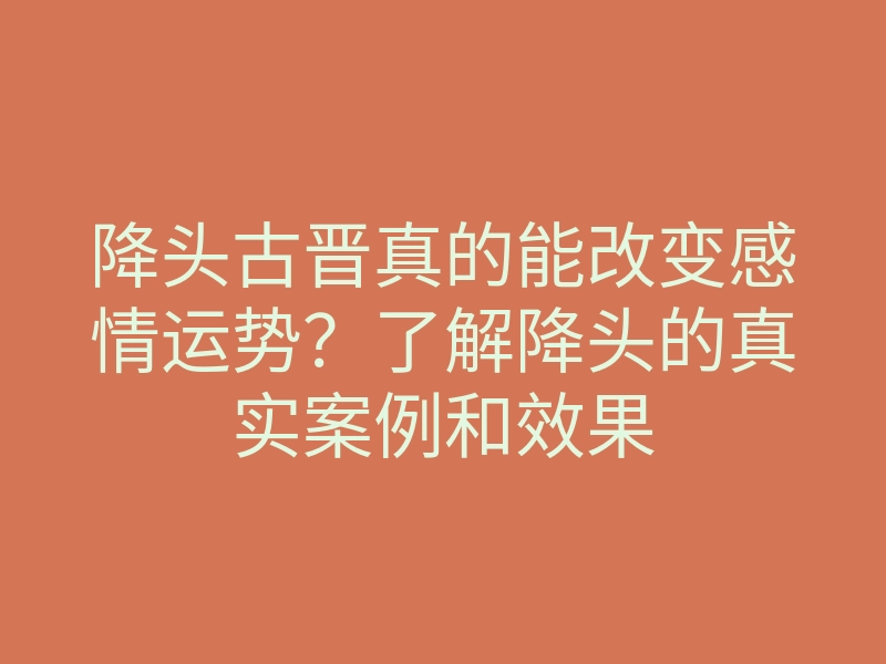 降头古晋真的能改变感情运势?了解降头的真实案例和效果