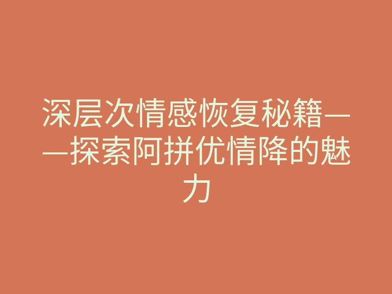 深层次情感恢复秘籍——探索阿拼优情降的魅力