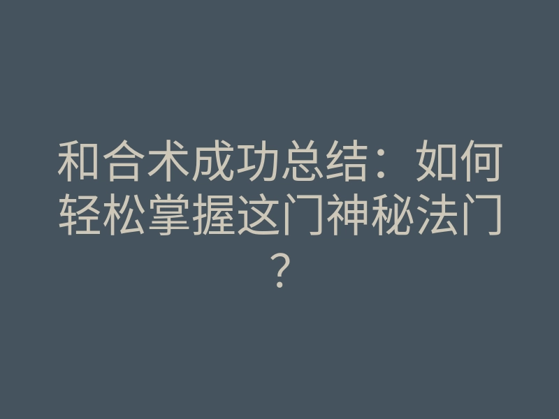 和合术成功总结:如何轻松掌握这门神秘法门?