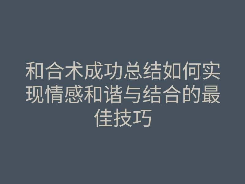 和合术成功总结如何实现情感和谐与结合的最佳技巧
