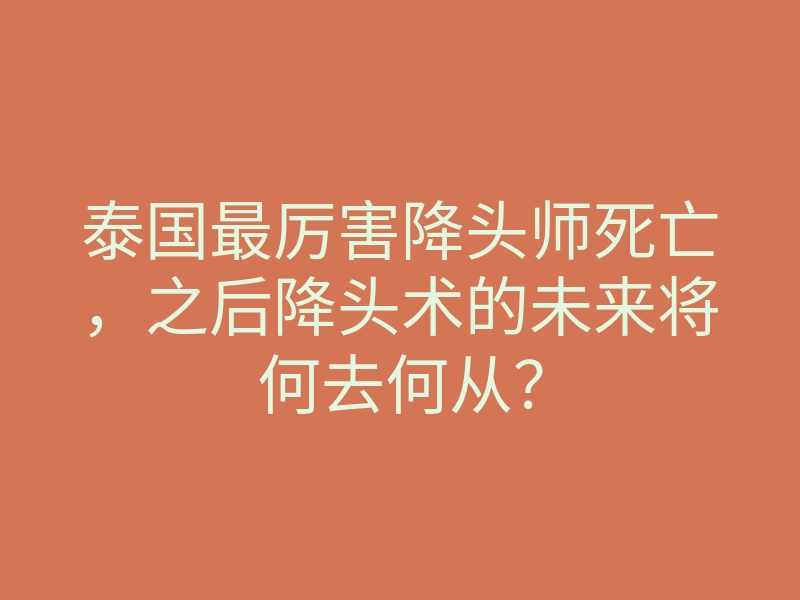 泰国最厉害降头师死亡,之后降头术的未来将何去何从?