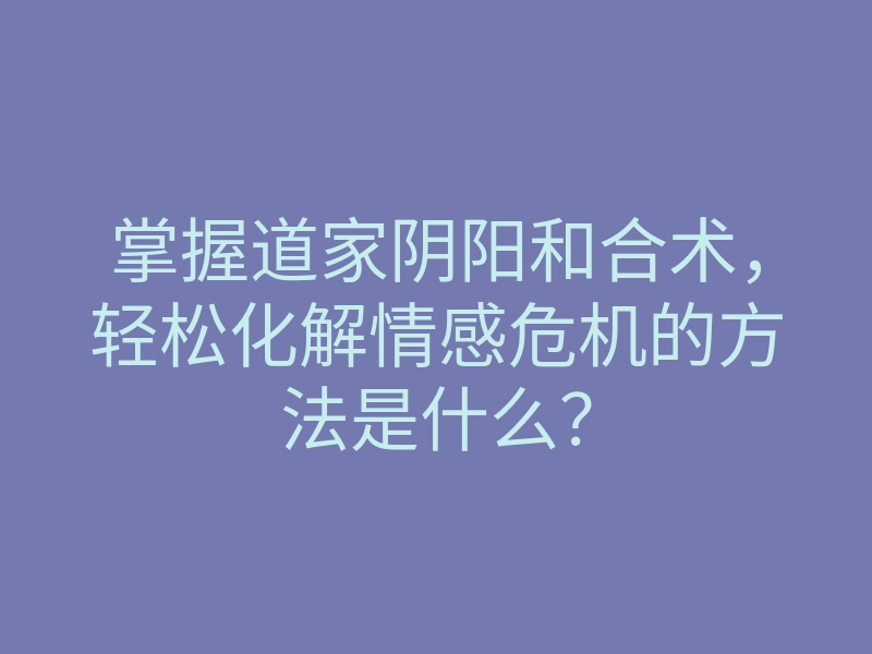 掌握道家阴阳和合术,轻松化解情感危机的方法是什么?
