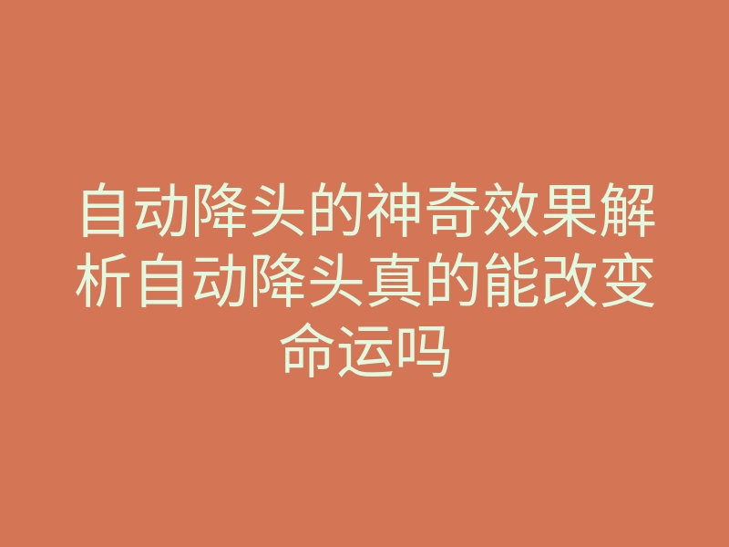 自动降头的神奇效果解析自动降头真的能改变命运吗