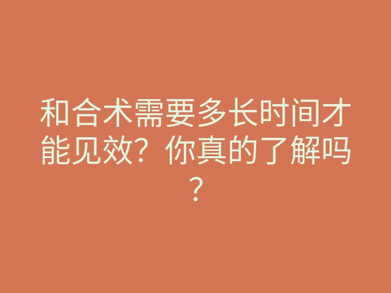 和合术需要多长时间才能见效?你真的了解吗?