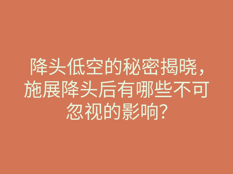 降头低空的秘密揭晓,施展降头后有哪些不可忽视的影响?