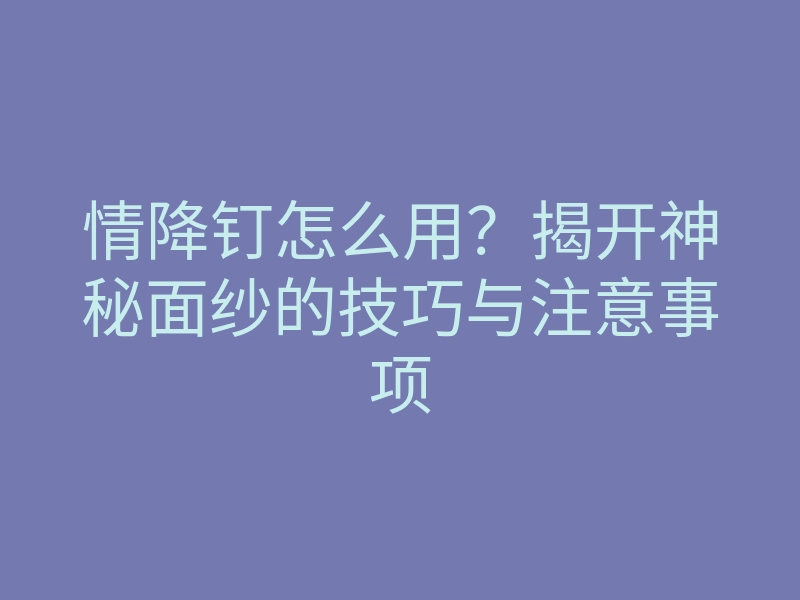 情降钉怎么用?揭开神秘面纱的技巧与注意事项