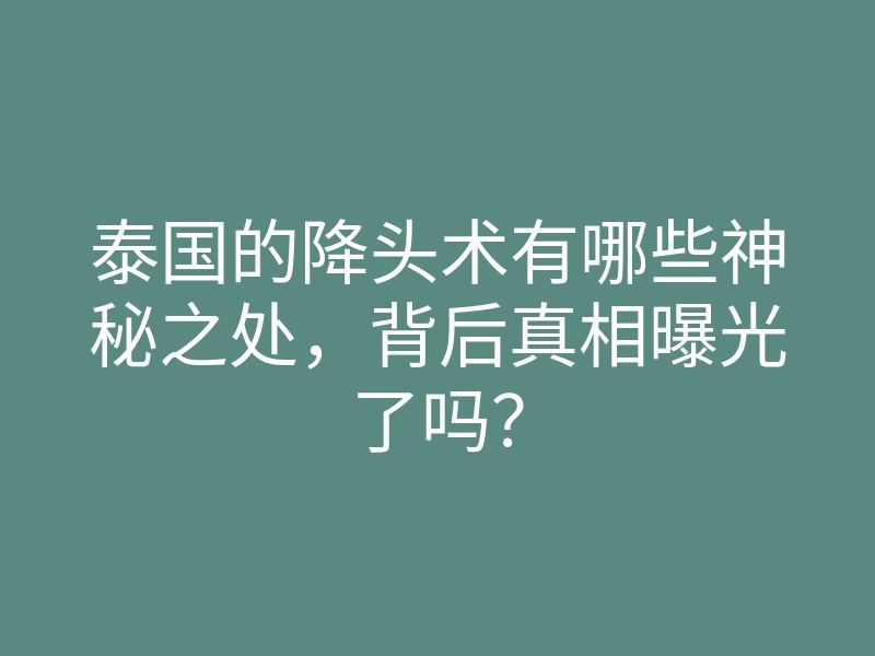 泰国的降头术有哪些神秘之处,背后真相曝光了吗?