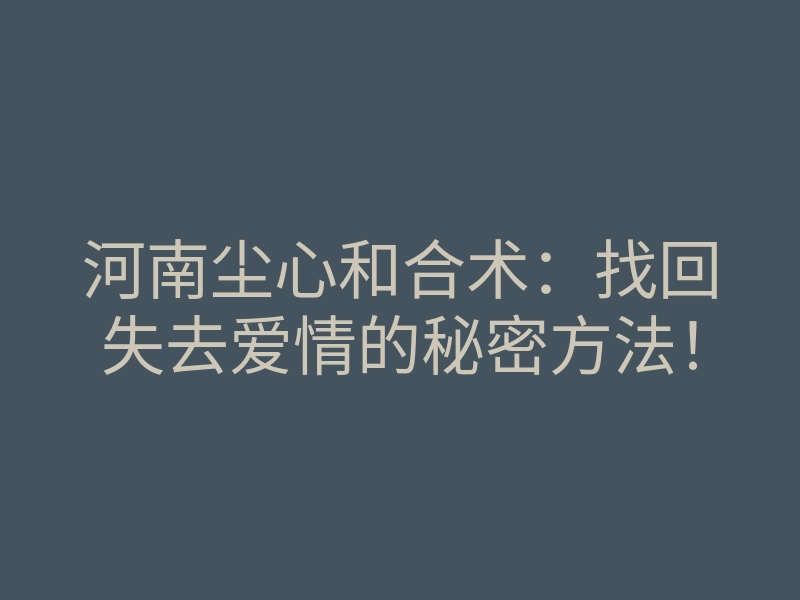 河南尘心和合术:找回失去爱情的秘密方法!