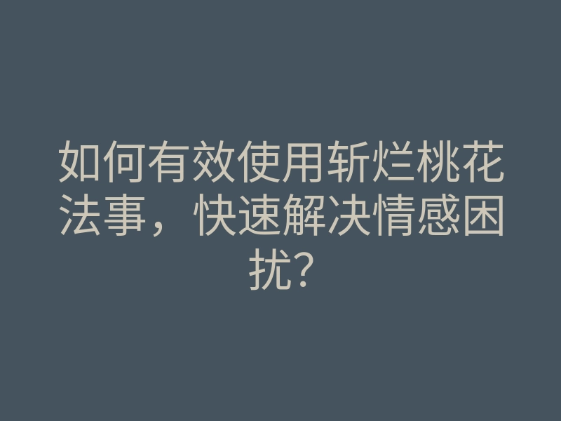 如何有效使用斩烂桃花法事,快速解决情感困扰?
