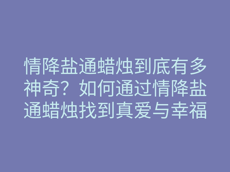情降盐通蜡烛到底有多神奇?如何通过情降盐通蜡烛找到真爱与幸福