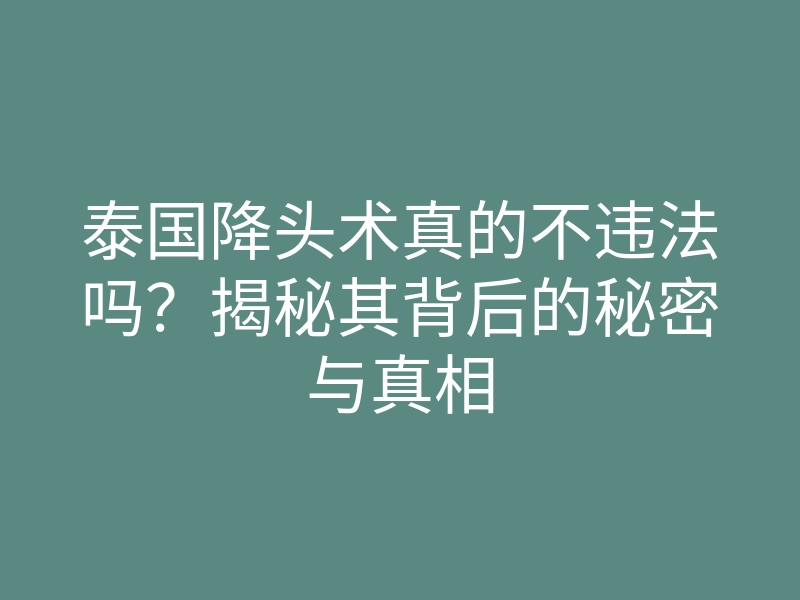 泰国降头术真的不违法吗?揭秘其背后的秘密与真相